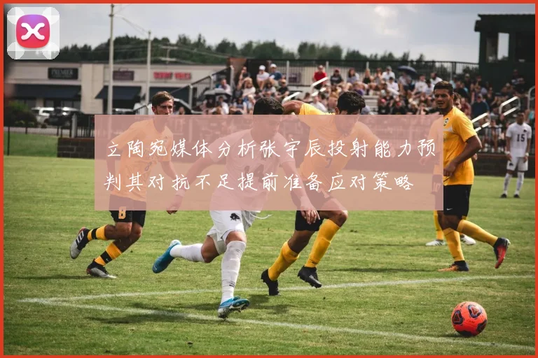 立陶宛媒体分析张宇辰投射能力预判其对抗不足提前准备应对策略