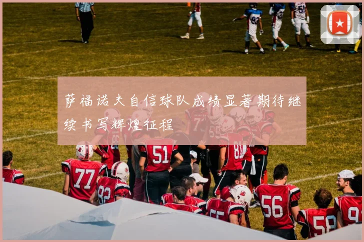 萨福诺夫自信球队成绩显著期待继续书写辉煌征程