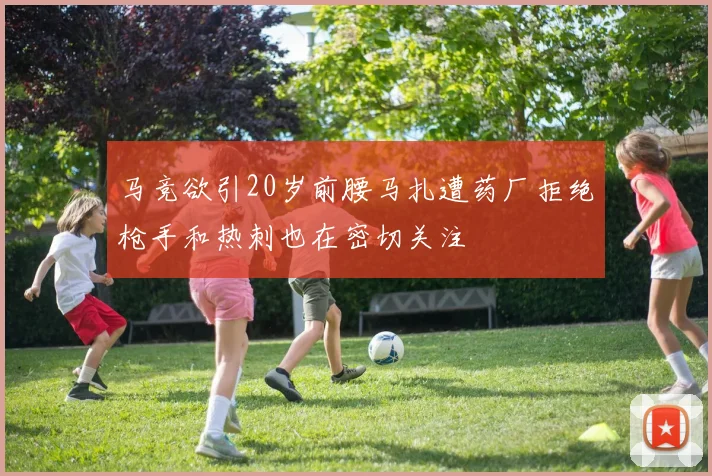 马竞欲引20岁前腰马扎遭药厂拒绝枪手和热刺也在密切关注