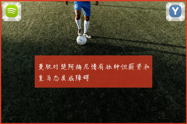 曼联对楚阿梅尼情有独钟但薪资和皇马态度成障碍