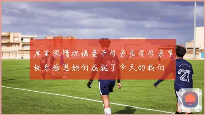 库里深情祝福妻子母亲岳母母亲节快乐感恩她们成就了今天的我们