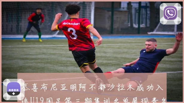 恭喜布尼亚明阿不都沙拉木成功入选U19国足第三期集训名单展现青年才俊风采
