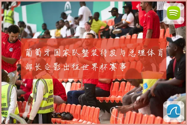 葡萄牙国家队整装待发与总理体育部长合影出征世界杯赛事