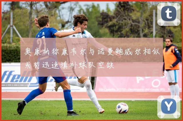 奥康纳称康韦尔与诺曼鲍威尔相似或将迅速填补球队空缺