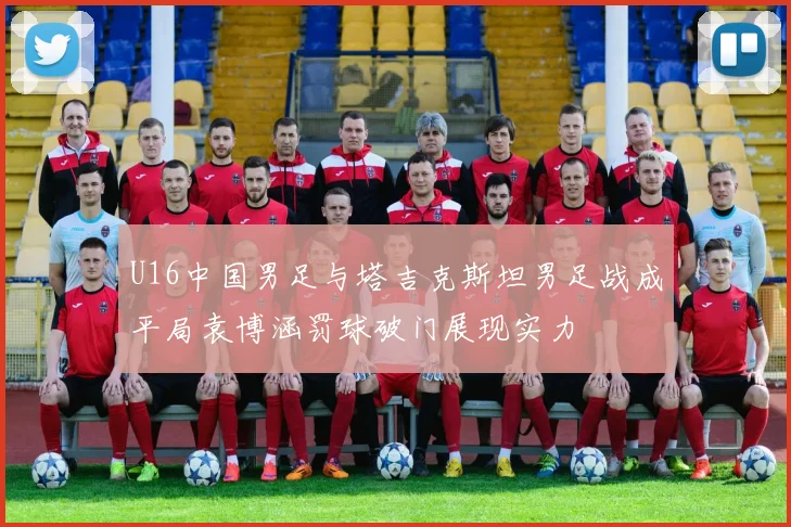 U16中国男足与塔吉克斯坦男足战成平局袁博涵罚球破门展现实力