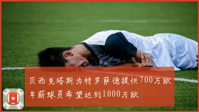 贝西克塔斯为特罗萨德提供700万欧年薪球员希望达到1000万欧