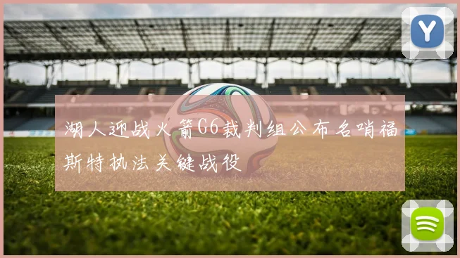 湖人迎战火箭G6裁判组公布名哨福斯特执法关键战役