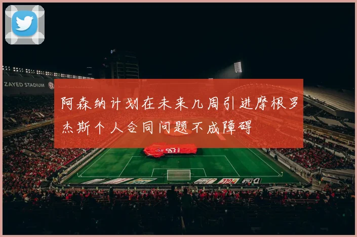 阿森纳计划在未来几周引进摩根罗杰斯个人合同问题不成障碍