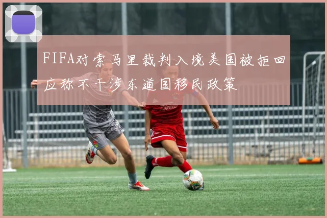 FIFA对索马里裁判入境美国被拒回应称不干涉东道国移民政策