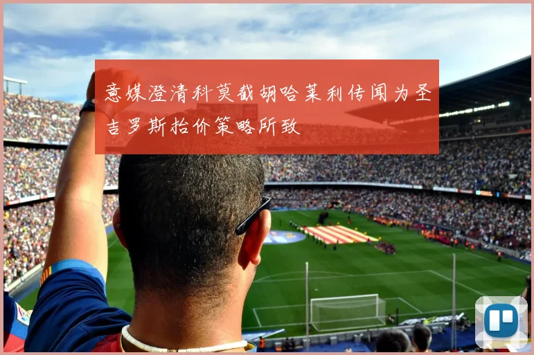 意媒澄清科莫截胡哈莱利传闻为圣吉罗斯抬价策略所致