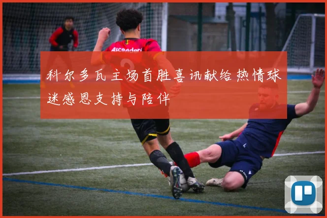 科尔多瓦主场首胜喜讯献给热情球迷感恩支持与陪伴