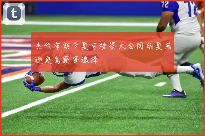 杰伦布朗今夏可续签大合同明夏或迎更高薪资选择